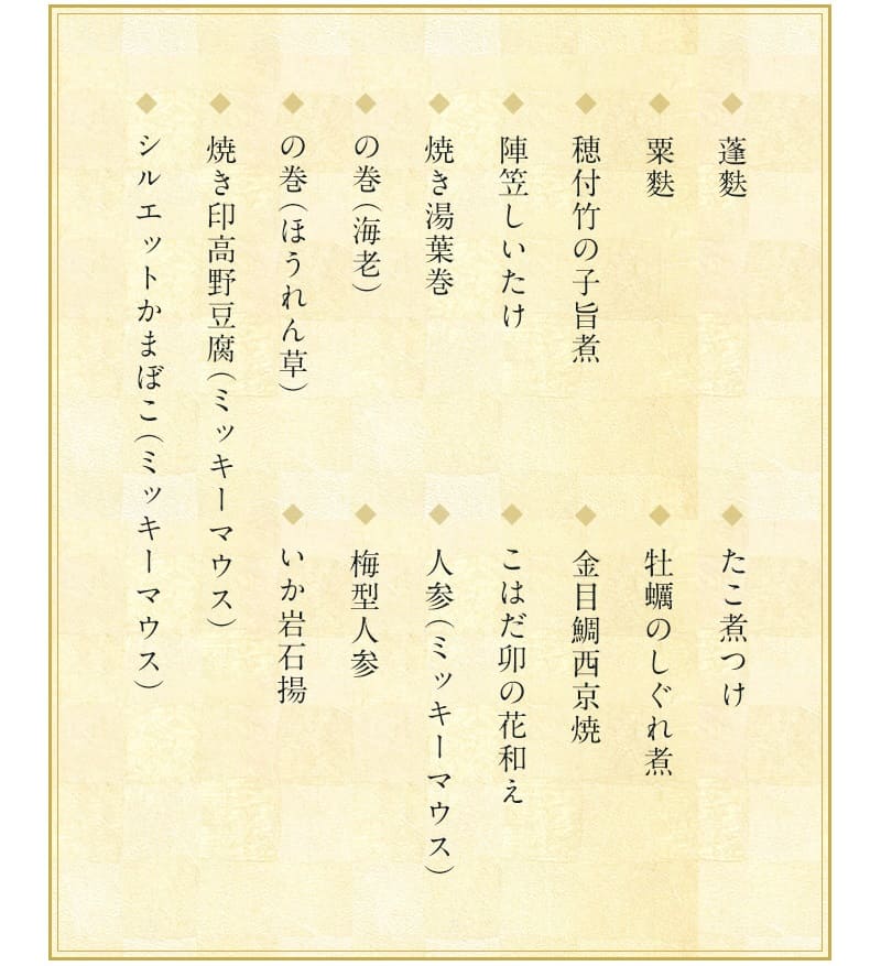 ディズニーおせち・三段重プレミアム2023の二の重の料理の中身は「栗麩・蓬麩（よもぎふ）・穂付竹の子旨煮・陣笠しいたけ・焼き湯葉巻・の巻（海老）・の巻（ほうれん草）・焼き印高野豆腐（ミッキーマウス）・シルエットかまぼこ（ミッキーマウス）・たこ煮つけ・牡蠣のしぐれ煮・金目鯛西京焼・こはだ卯の花和え・人参（ミッキーマウス）・梅型人参・いか岩石揚（イカ下足をすり身で包み揚げたもの）の１６品」